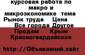 курсовая работа по макро и микроэкономике  тема “Рынок труда“ › Цена ­ 1 500 - Все города Другое » Продам   . Крым,Красногвардейское